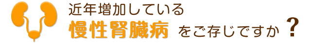 近年増加している慢性腎臓病をご存じですか？